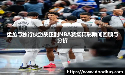 猛龙与独行侠激战正酣NBA赛场精彩瞬间回顾与分析